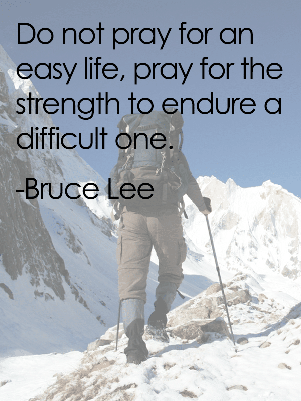 Do not pray for an easy life, pray for the strength to endure a difficult one. - Bruce Lee 